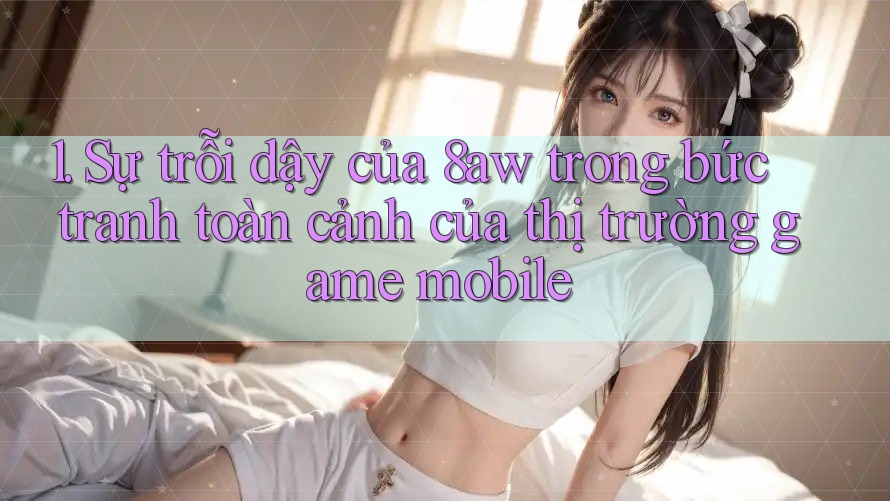 1. Sự trỗi dậy của 8aw trong bức tranh toàn cảnh của thị trường game mobile 1. Sự trỗi dậy của 8aw trong bức tranh toàn cảnh của thị trường game mobile