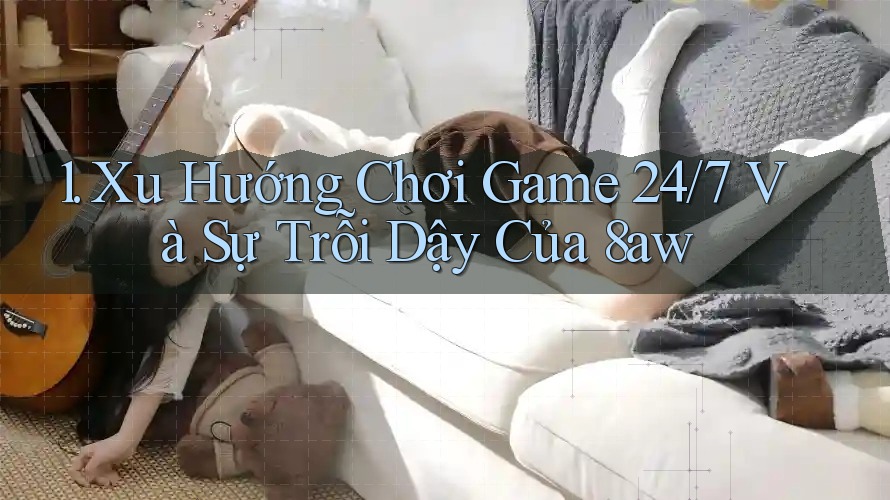 1. Xu Hướng Chơi Game 24/7 Và Sự Trỗi Dậy Của 8aw 1. Xu Hướng Chơi Game 24/7 Và Sự Trỗi Dậy Của 8aw
