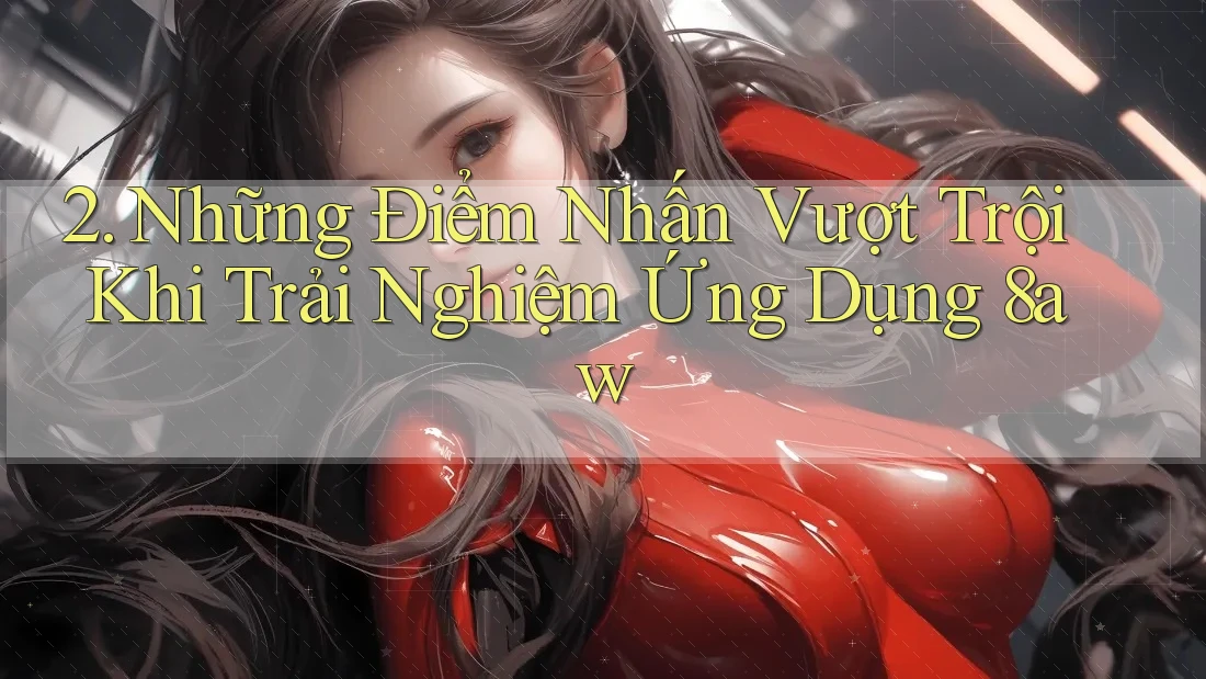 2. Những Điểm Nhấn Vượt Trội Khi Trải Nghiệm Ứng Dụng 8aw 2. Những Điểm Nhấn Vượt Trội Khi Trải Nghiệm Ứng Dụng 8aw