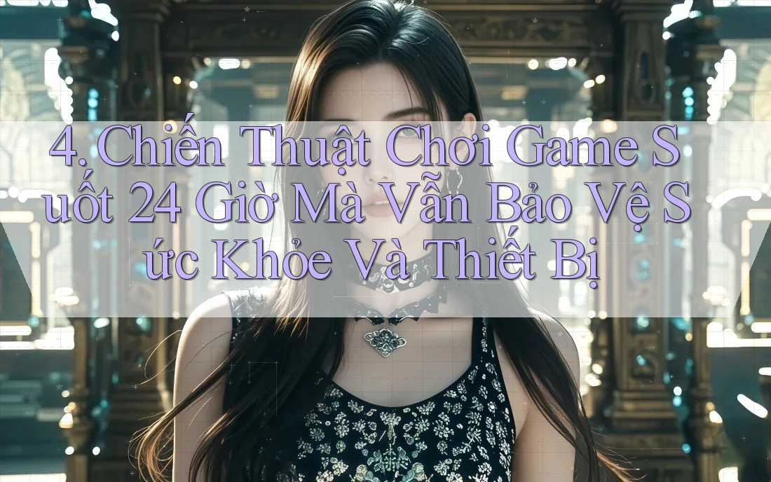 4. Chiến Thuật Chơi Game Suốt 24 Giờ Mà Vẫn Bảo Vệ Sức Khỏe Và Thiết Bị 4. Chiến Thuật Chơi Game Suốt 24 Giờ Mà Vẫn Bảo Vệ Sức Khỏe Và Thiết Bị