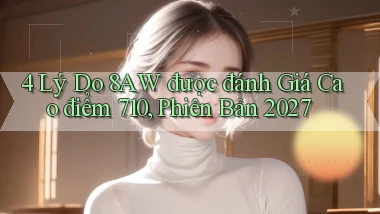 4 lý do 8aw được đánh giá cao   điểm 710, phiên bản 2027