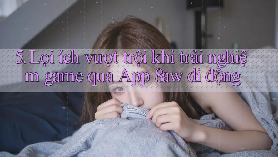 5. Lợi ích vượt trội khi trải nghiệm game qua App 8aw di động 5. Lợi ích vượt trội khi trải nghiệm game qua App 8aw di động