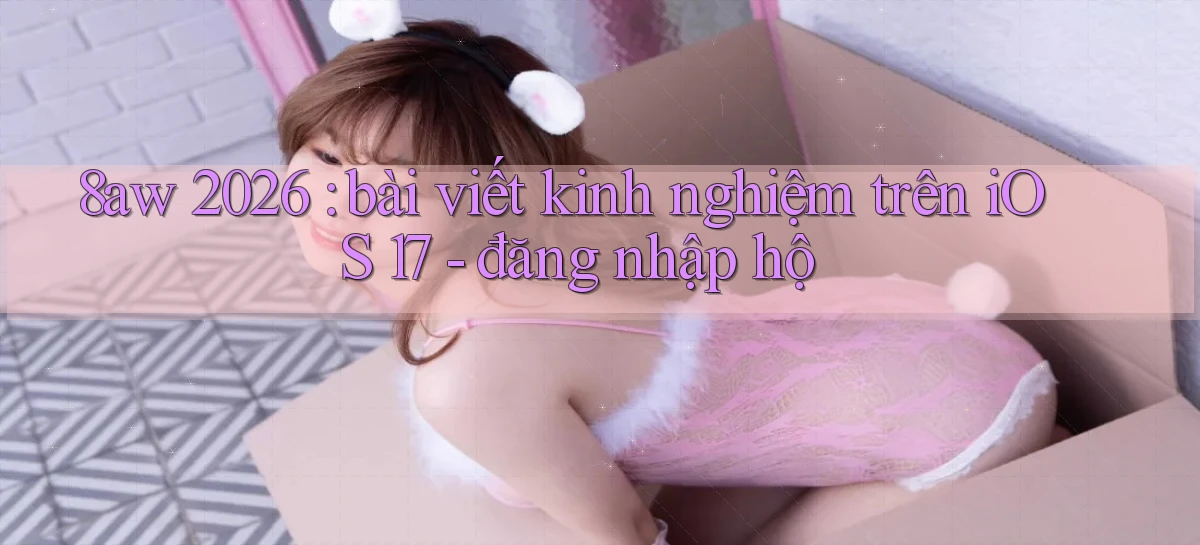 8aw 2026 bài viết kinh nghiệm trên iOS 17   đăng nhập hộ