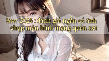 8aw 2026 đánh giá ngắn có ảnh chụp màn hình mạng quán net