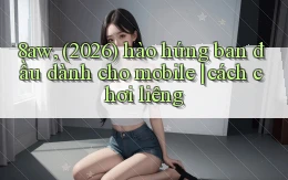 8aw, (2026) hào hứng ban đầu dành cho mobile cách chơi liêng