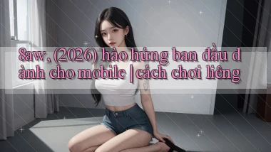 8aw, (2026) hào hứng ban đầu dành cho mobile cách chơi liêng