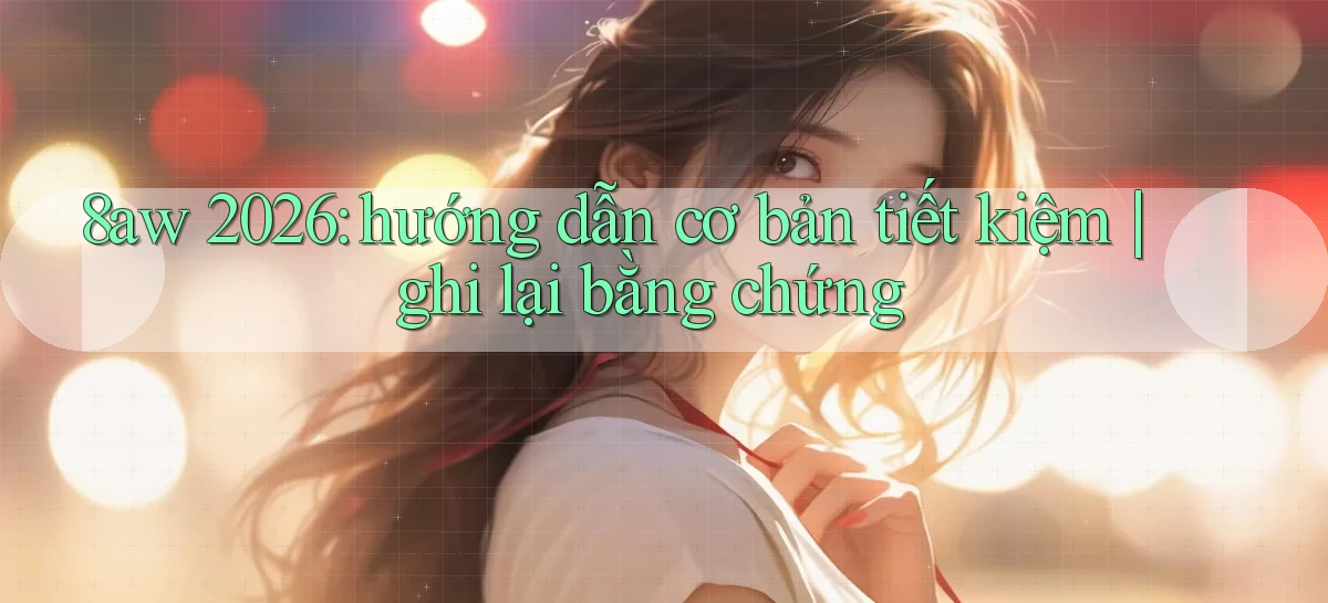 8aw 2026 hướng dẫn cơ bản tiết kiệm ghi lại bằng chứng