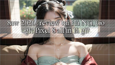 8aw 2026 review tại Hà Nội, Google Pixel 8 all in là gì