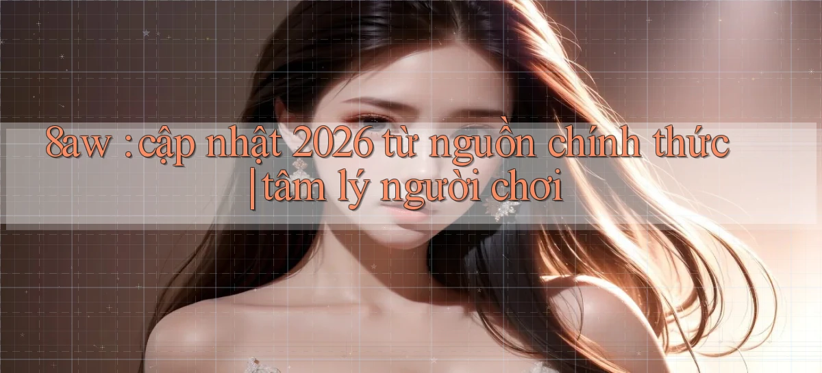 8aw cập nhật 2026 từ nguồn chính thức tâm lý người chơi