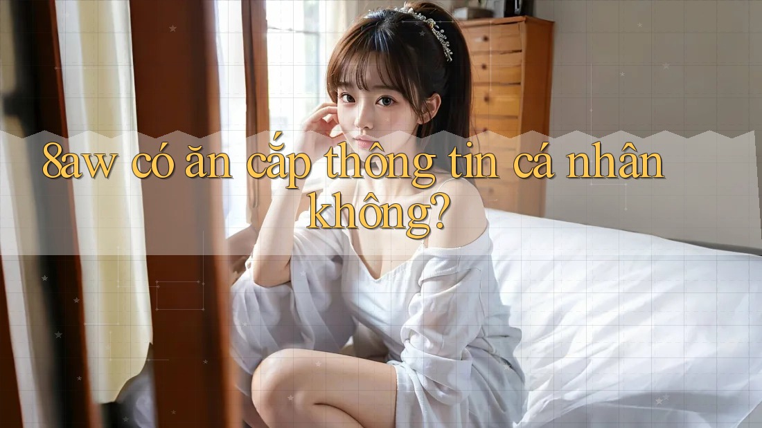 8aw có ăn cắp thông tin cá nhân không? 8aw có ăn cắp thông tin cá nhân không?