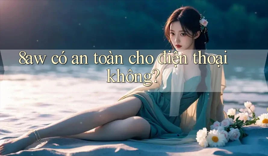 8aw có an toàn cho điện thoại không?