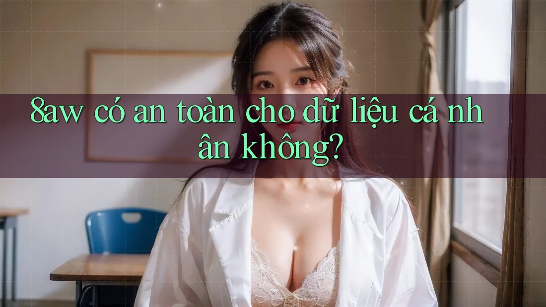 8aw có an toàn cho dữ liệu cá nhân không? 8aw có an toàn cho dữ liệu cá nhân không?