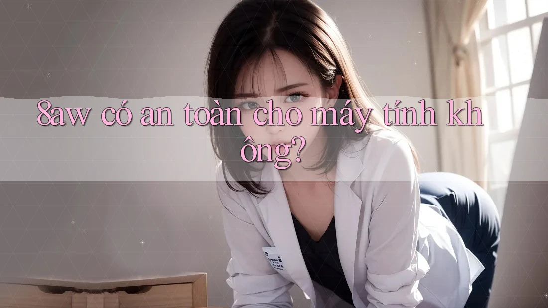 8aw có an toàn cho máy tính không? 8aw có an toàn cho máy tính không?
