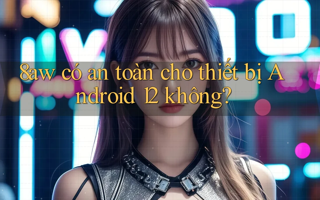8aw có an toàn cho thiết bị Android 12 không? 8aw có an toàn cho thiết bị Android 12 không?