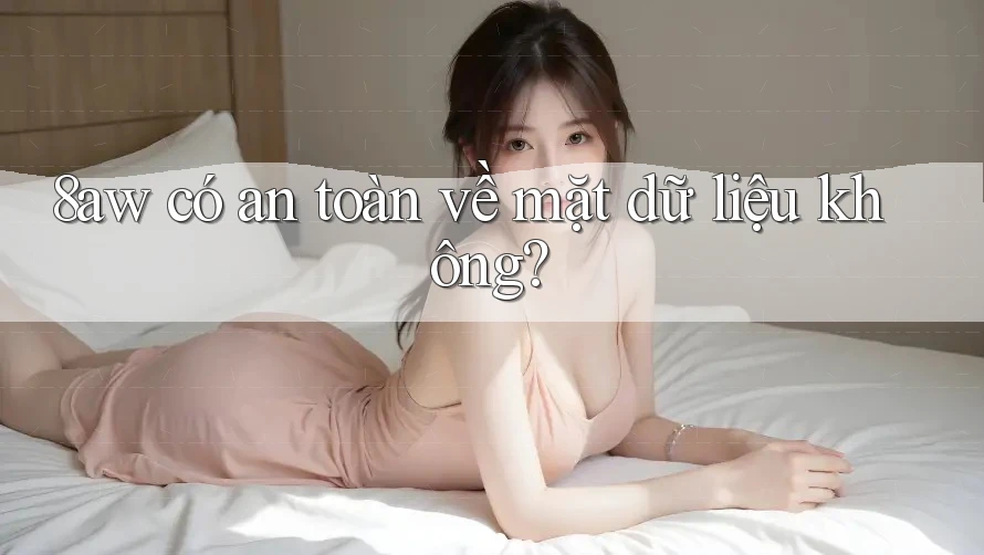 8aw có an toàn về mặt dữ liệu không? 8aw có an toàn về mặt dữ liệu không?