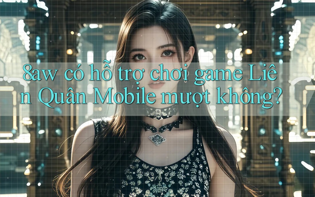 8aw có hỗ trợ chơi game Liên Quân Mobile mượt không? 8aw có hỗ trợ chơi game Liên Quân Mobile mượt không?