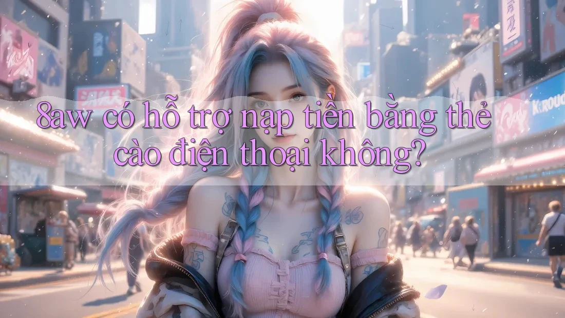 8aw có hỗ trợ nạp tiền bằng thẻ cào điện thoại không? 8aw có hỗ trợ nạp tiền bằng thẻ cào điện thoại không?