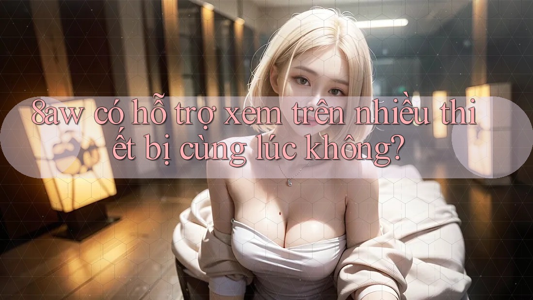 8aw có hỗ trợ xem trên nhiều thiết bị cùng lúc không?