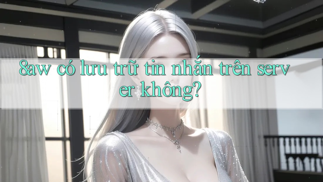 8aw có lưu trữ tin nhắn trên server không? 8aw có lưu trữ tin nhắn trên server không?