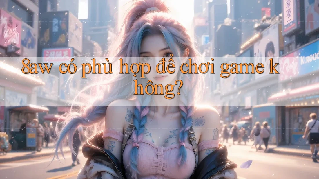 8aw có phù hợp để chơi game không? 8aw có phù hợp để chơi game không?