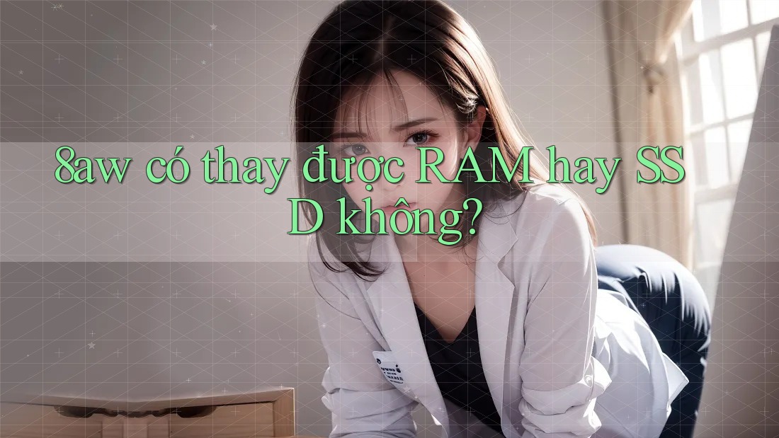 8aw có thay được RAM hay SSD không? 8aw có thay được RAM hay SSD không?