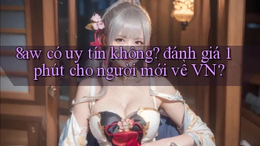 8aw có uy tín không đánh giá 1 phút cho người mới về VN