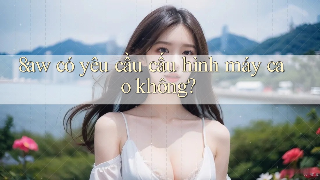 8aw có yêu cầu cấu hình máy cao không? 8aw có yêu cầu cấu hình máy cao không?
