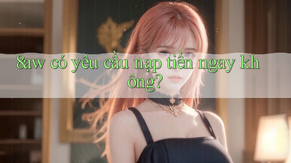 8aw có yêu cầu nạp tiền ngay không? 8aw có yêu cầu nạp tiền ngay không?