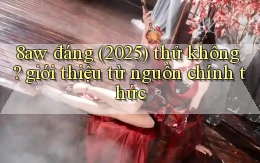 8aw đáng (2025) thử không giới thiệu từ nguồn chính thức