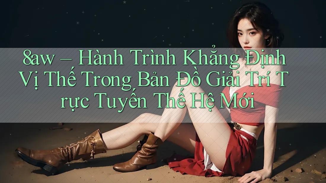 8aw – Hành Trình Khẳng Định Vị Thế Trong Bản Đồ Giải Trí Trực Tuyến Thế Hệ Mới 8aw – Hành Trình Khẳng Định Vị Thế Trong Bản Đồ Giải Trí Trực Tuyến Thế Hệ Mới