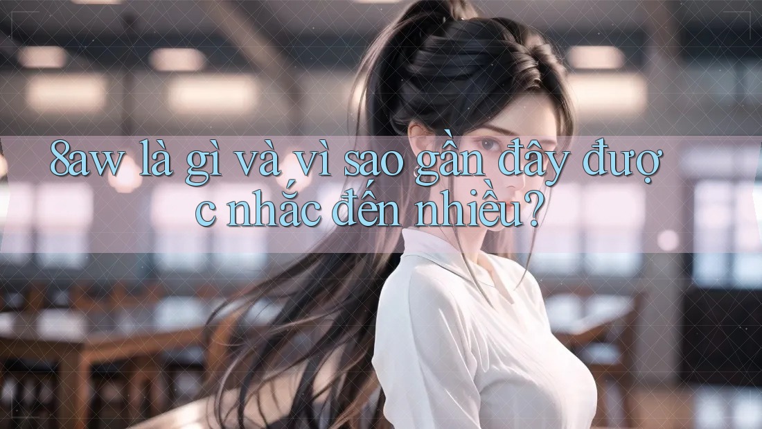 8aw là gì và vì sao gần đây được nhắc đến nhiều? 8aw là gì và vì sao gần đây được nhắc đến nhiều?