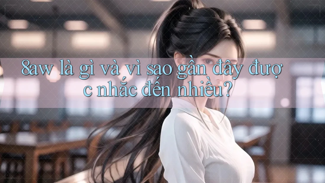 8aw là gì và vì sao gần đây được nhắc đến nhiều? 8aw là gì và vì sao gần đây được nhắc đến nhiều?