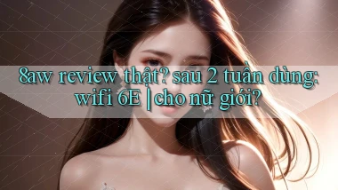 8aw review thật sau 2 tuần dùng wifi 6E cho nữ giới