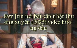 8aw tin nổi bật cập nhật thường xuyên (2025) video hướng dẫn