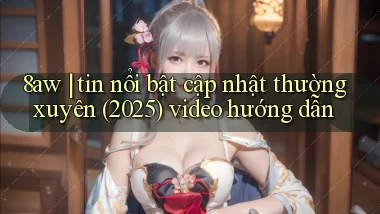 8aw tin nổi bật cập nhật thường xuyên (2025) video hướng dẫn