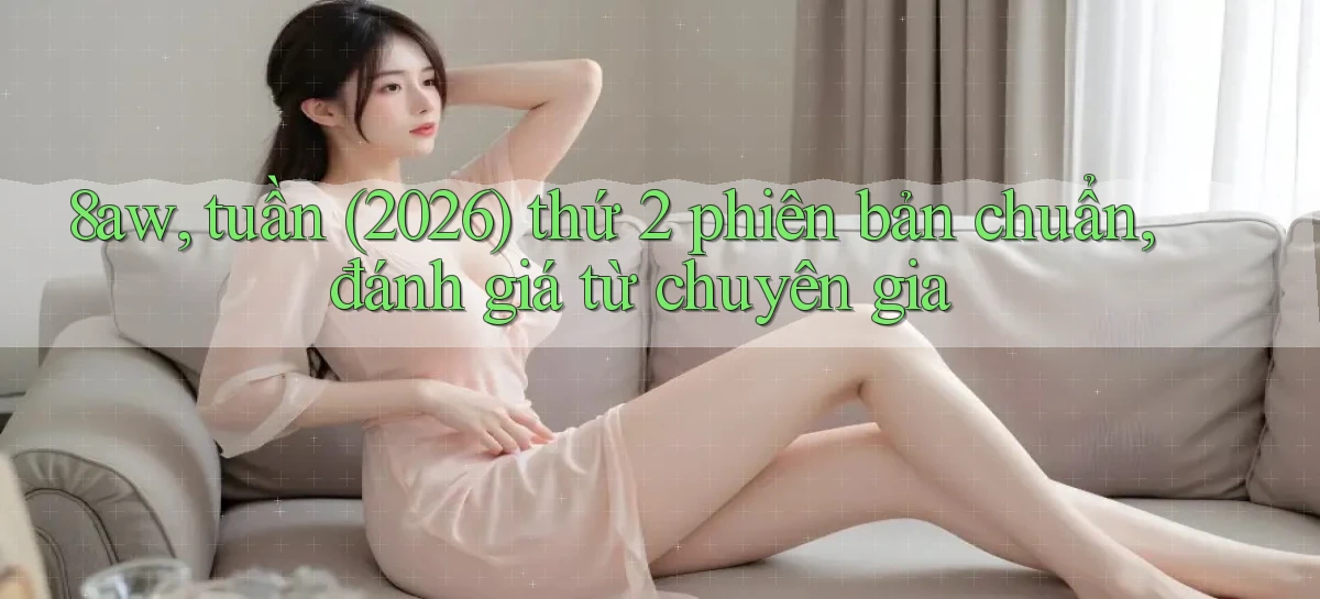 8aw, tuần (2026) thứ 2 phiên bản chuẩn, đánh giá từ chuyên gia