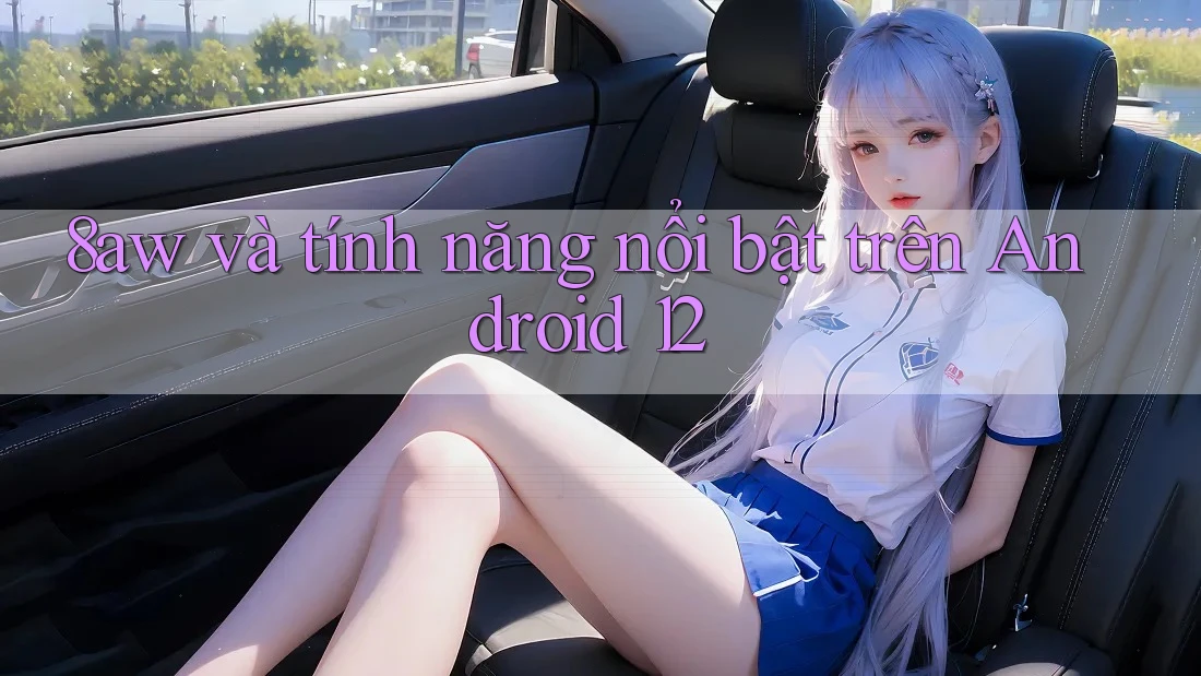 8aw và tính năng nổi bật trên Android 12