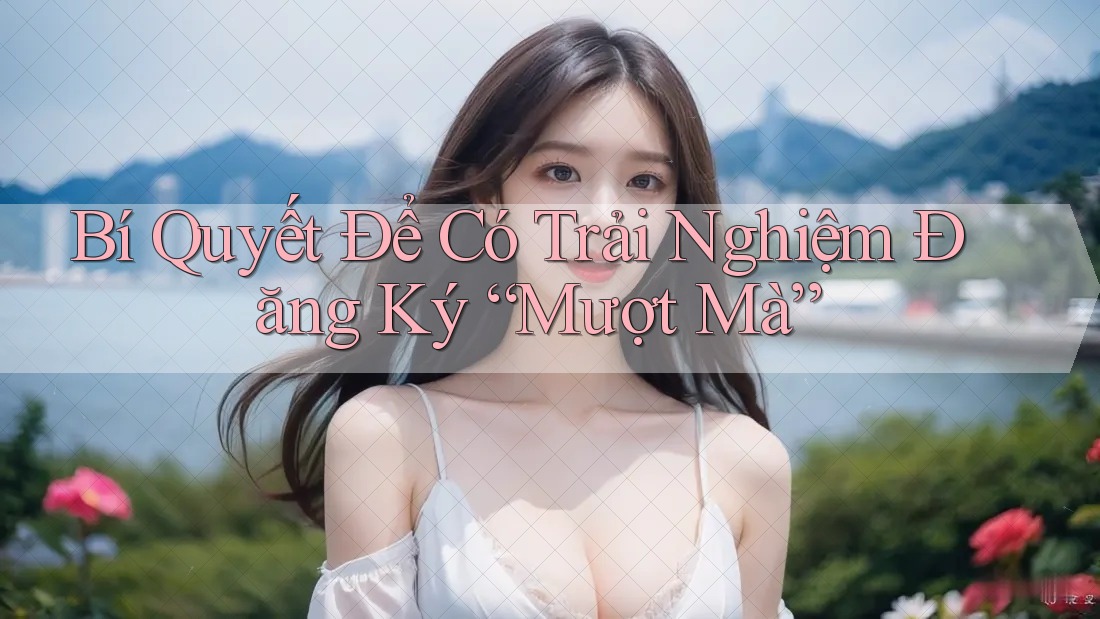 Bí Quyết Để Có Trải Nghiệm Đăng Ký “Mượt Mà” Bí Quyết Để Có Trải Nghiệm Đăng Ký “Mượt Mà”
