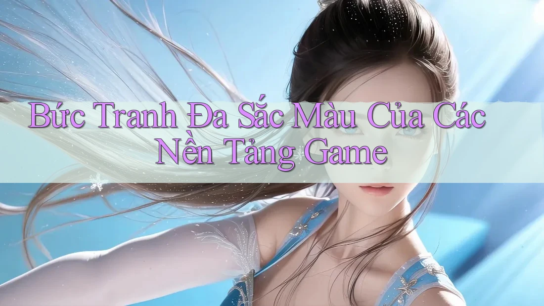 Bức Tranh Đa Sắc Màu Của Các Nền Tảng Game Bức Tranh Đa Sắc Màu Của Các Nền Tảng Game