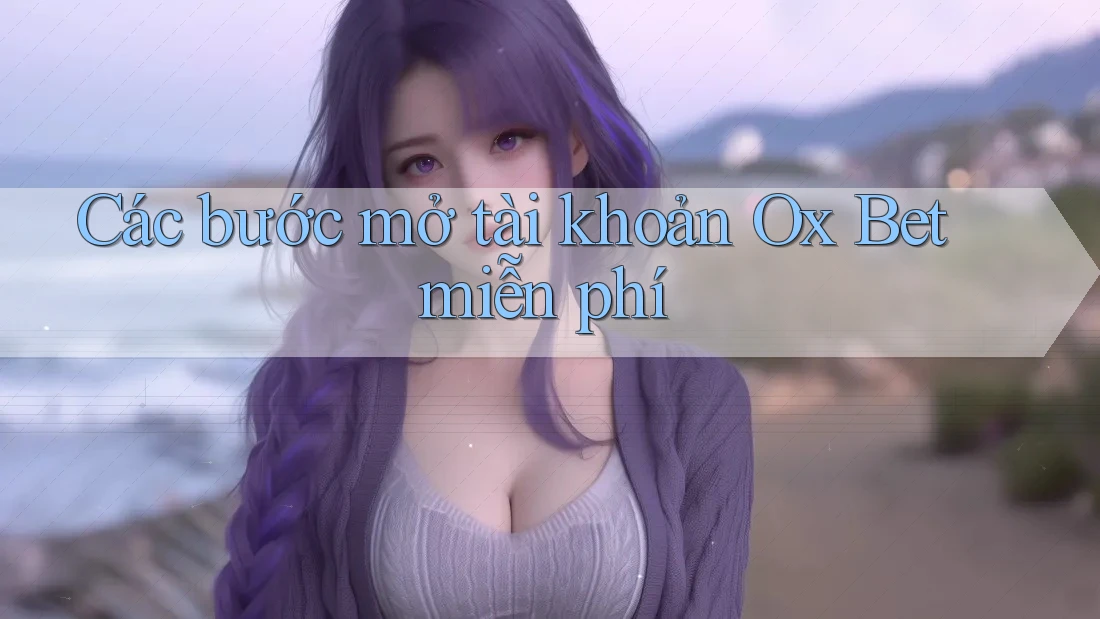Các bước mở tài khoản Ox Bet miễn phí Các bước mở tài khoản Ox Bet miễn phí