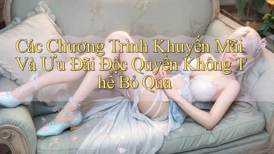 Các Chương Trình Khuyến Mãi Và Ưu Đãi Độc Quyền Không Thể Bỏ Qua Các Chương Trình Khuyến Mãi Và Ưu Đãi Độc Quyền Không Thể Bỏ Qua