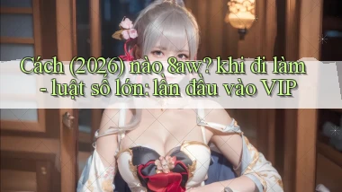 Cách (2026) nào 8aw khi đi làm   luật số lớn lần đầu vào VIP