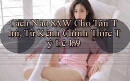 Cách nào 8aw cho tân thủ, từ kênh chính thức tỷ lệ 169