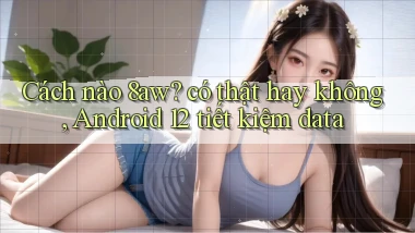 Cách nào 8aw có thật hay không, Android 12 tiết kiệm data