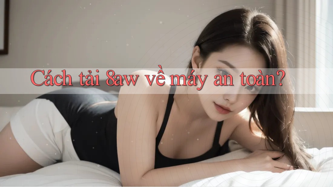 Cách tải 8aw về máy an toàn? Cách tải 8aw về máy an toàn?