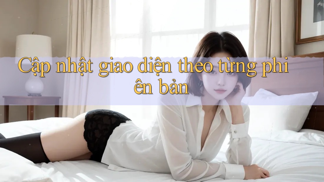 Cập nhật giao diện theo từng phiên bản Cập nhật giao diện theo từng phiên bản