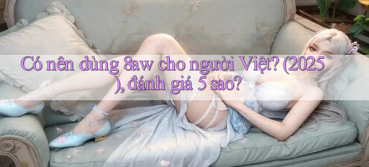 Có nên dùng 8aw cho người Việt (2025), đánh giá 5 sao