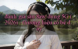 đánh giá sâu 8aw dùng 5G (2026)   thương hiệu có bề dày