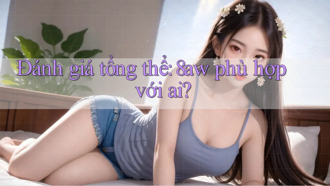 Đánh giá tổng thể: 8aw phù hợp với ai? Đánh giá tổng thể: 8aw phù hợp với ai?