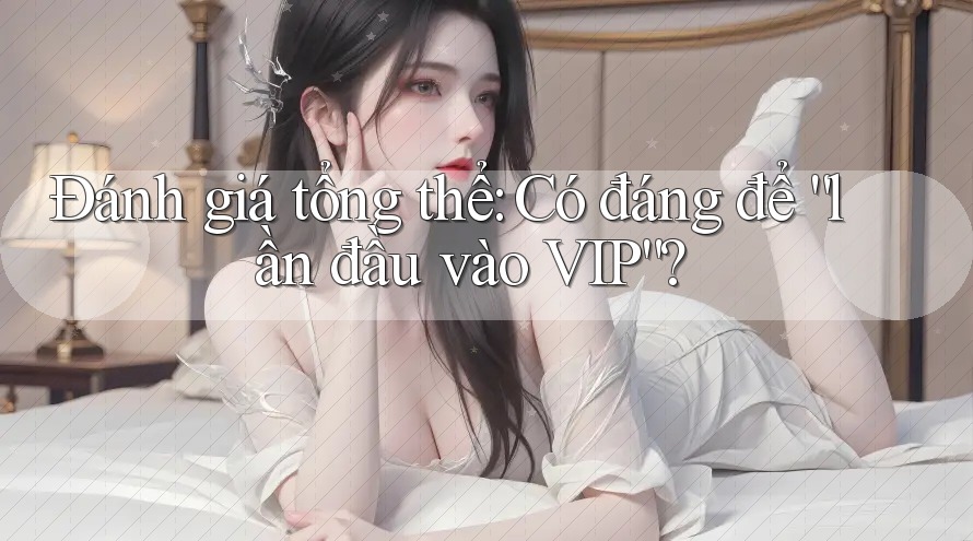 Đánh giá tổng thể: Có đáng để “lần đầu vào VIP”? Đánh giá tổng thể: Có đáng để “lần đầu vào VIP”?